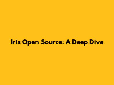 Iris Open Source: A Deep Dive