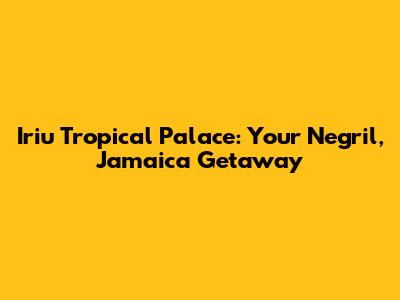 Iriu Tropical Palace: Your Negril, Jamaica Getaway