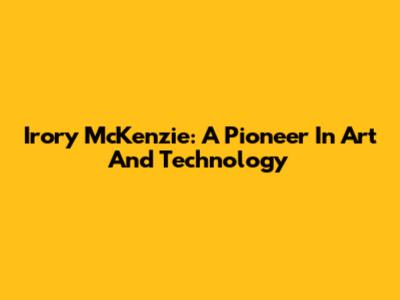 Irory McKenzie: A Pioneer In Art And Technology