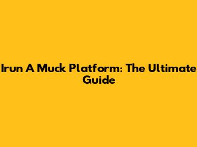 Irun A Muck Platform: The Ultimate Guide