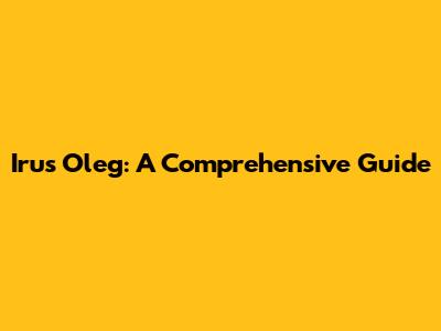 Irus Oleg: A Comprehensive Guide
