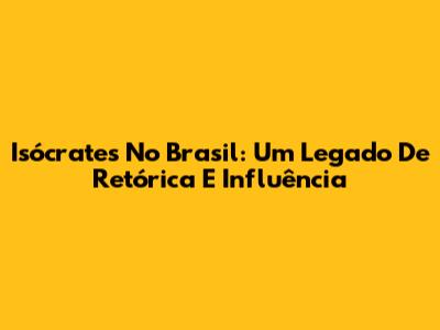 Isócrates No Brasil: Um Legado De Retórica E Influência