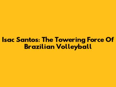 Isac Santos: The Towering Force Of Brazilian Volleyball