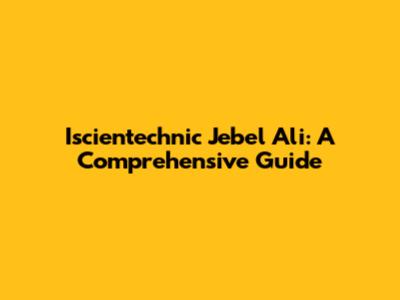 Iscientechnic Jebel Ali: A Comprehensive Guide
