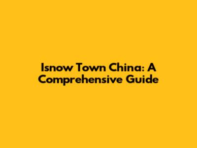 Isnow Town China: A Comprehensive Guide