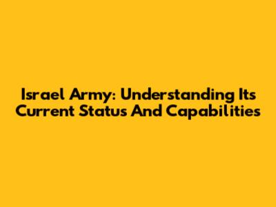 Israel Army: Understanding Its Current Status And Capabilities