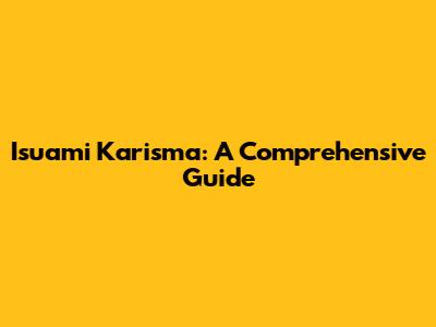 Isuami Karisma: A Comprehensive Guide