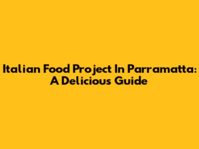 Italian Food Project In Parramatta: A Delicious Guide