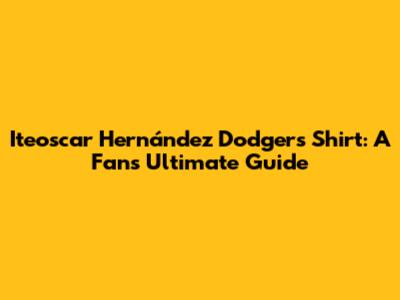 Iteoscar Hernández Dodgers Shirt: A Fan's Ultimate Guide