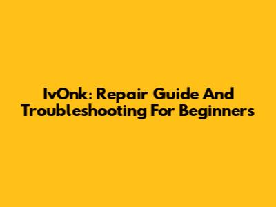 IvOnk: Repair Guide And Troubleshooting For Beginners