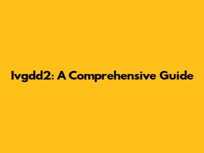 Ivgdd2: A Comprehensive Guide