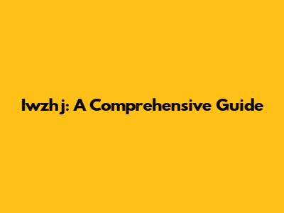 Iwzhj: A Comprehensive Guide
