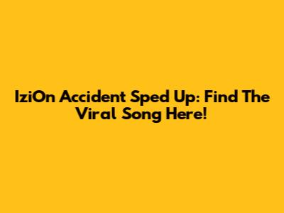 IziOn Accident Sped Up: Find The Viral Song Here!