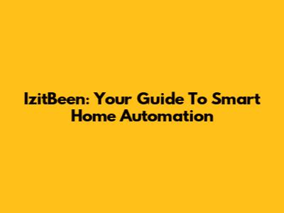 IzitBeen: Your Guide To Smart Home Automation