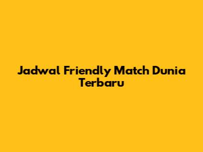 Jadwal Friendly Match Dunia Terbaru