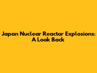Japan Nuclear Reactor Explosions: A Look Back