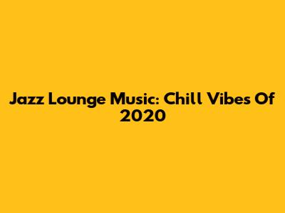 Jazz Lounge Music: Chill Vibes Of 2020
