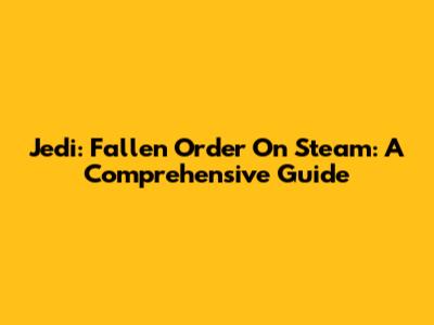 Jedi: Fallen Order On Steam: A Comprehensive Guide