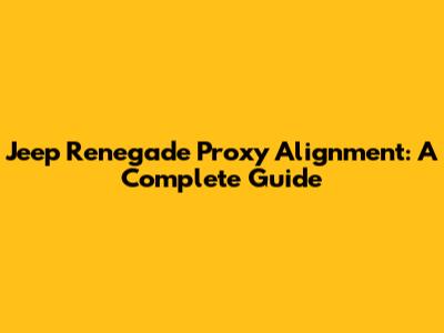 Jeep Renegade Proxy Alignment: A Complete Guide