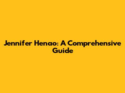 Jennifer Henao: A Comprehensive Guide