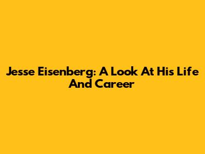 Jesse Eisenberg: A Look At His Life And Career
