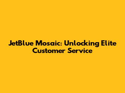 JetBlue Mosaic: Unlocking Elite Customer Service