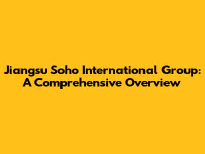 Jiangsu Soho International Group: A Comprehensive Overview