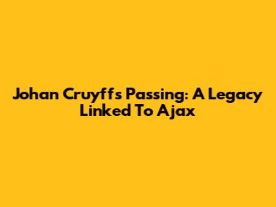 Johan Cruyff's Passing: A Legacy Linked To Ajax