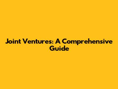 Joint Ventures: A Comprehensive Guide