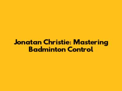 Jonatan Christie: Mastering Badminton Control