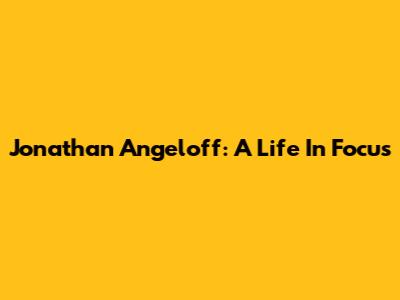 Jonathan Angeloff: A Life In Focus
