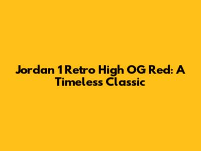 Jordan 1 Retro High OG Red: A Timeless Classic