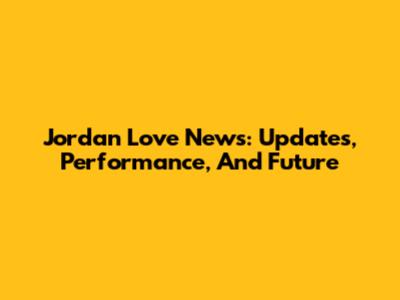 Jordan Love News: Updates, Performance, And Future