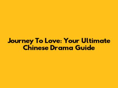 Journey To Love: Your Ultimate Chinese Drama Guide