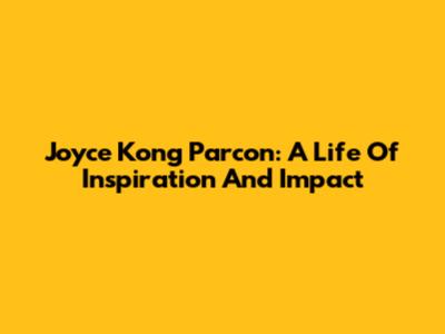 Joyce Kong Parcon: A Life Of Inspiration And Impact