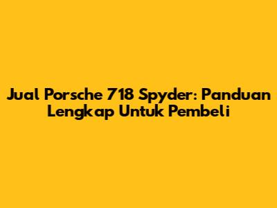 Jual Porsche 718 Spyder: Panduan Lengkap Untuk Pembeli