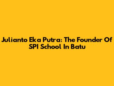 Julianto Eka Putra: The Founder Of SPI School In Batu