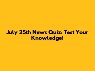 July 25th News Quiz: Test Your Knowledge!