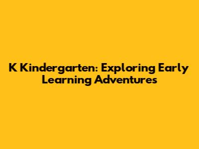 K Kindergarten: Exploring Early Learning Adventures