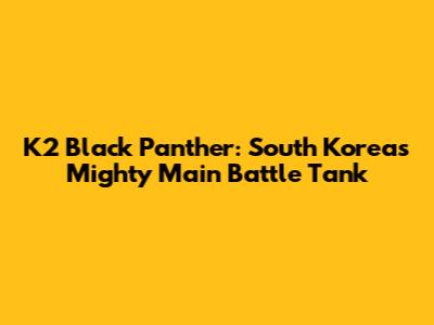 K2 Black Panther: South Korea's Mighty Main Battle Tank