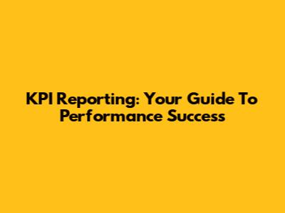 KPI Reporting: Your Guide To Performance Success