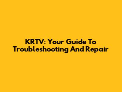 KRTV: Your Guide To Troubleshooting And Repair