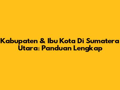 Kabupaten & Ibu Kota Di Sumatera Utara: Panduan Lengkap