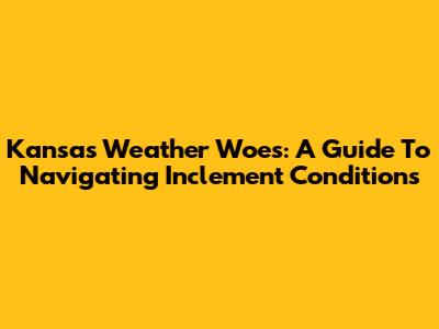 Kansas Weather Woes: A Guide To Navigating Inclement Conditions