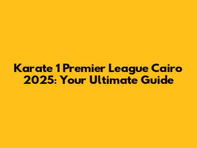 Karate 1 Premier League Cairo 2025: Your Ultimate Guide