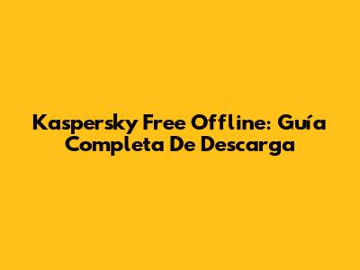 Kaspersky Free Offline: Guía Completa De Descarga