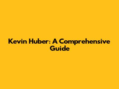 Kevin Huber: A Comprehensive Guide