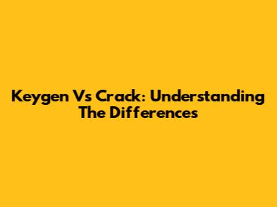 Keygen Vs Crack: Understanding The Differences