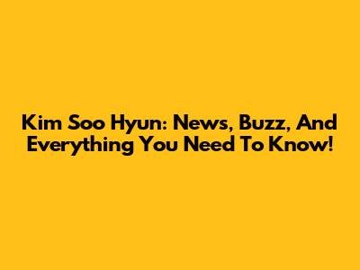 Kim Soo Hyun: News, Buzz, And Everything You Need To Know!