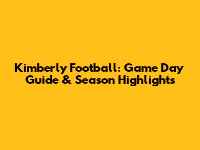 Kimberly Football: Game Day Guide & Season Highlights